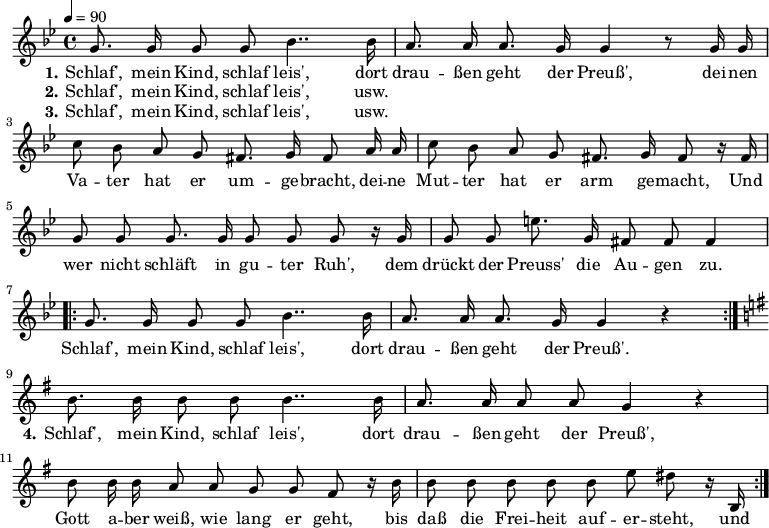 

\header {
  tagline = ""
}

\language "deutsch"

\layout {
  indent = #0
}

akkorde = \chordmode {
  \germanChords
%  \partial 4
	f4 c:7 f4. c8 f4 c:7 f2 c:7 f c:7 f c:7 f  
}

melodie = \relative c'' {
  \time 4/4
  \tempo 4 = 90
  \key b \major
  \autoBeamOff
%  \partial 4
	g8. g16 g8 g b4.. b16 a8. a16 a8. g16 g4 r8 g16 g
        c8 b a g fis8. g16 fis8 a16 a c8 b a g fis8. g16 fis8 r16 fis16
        g8 g g8. g16 g8 g g r16 g16 g8 g e'8. g,16 fis 8 fis fis4
\repeat volta 2 {
        g8. g16 g8 g b4.. b16 a8. a16 a8. g16 g4 r4 }
%  \break
  \key g \major
       h8. h16 h8 h h4.. h16 a8. a16 a8 a g4 r4
       h8 h16 h a8 a g g fis r16 h16
       h8 h h h h e dis r16 h,
\bar ":|." 
}

text = \lyricmode {
  \set stanza = "1."
Schlaf', mein Kind, schlaf leis',
dort drau -- ßen geht der Preuß',
dei -- nen Va -- ter hat er um -- ge -- bracht,
dei -- ne Mut -- ter hat er arm ge -- macht,
Und wer nicht schläft in gu -- ter Ruh',
dem drückt der Preuss' die Au -- gen zu.
Schlaf', mein Kind, schlaf leis',
dort drau -- ßen geht der Preuß'.
  \set stanza = "4."
Schlaf', mein Kind, schlaf leis',
dort drau -- ßen geht der Preuß',
Gott a -- ber weiß, wie lang er geht,
bis daß die Frei -- heit auf -- er -- steht,
und wo dein Va -- ter liegt, mein Schatz,
da hat noch man -- cher Preu -- ße Platz.
Schrei, mein Kind -- lein, schrei's:
Dort drau -- ßen liegt der Preuß! 
}

textzwei = \lyricmode {
  \set stanza = "2."
Schlaf', mein Kind, schlaf leis', usw.
}

textdrei = \lyricmode {
  \set stanza = "3."
Schlaf', mein Kind, schlaf leis', usw.
}

\score {
  <<
%    \new ChordNames { \akkorde }
    \new Voice = "Lied" { \melodie }
    \new Lyrics \lyricsto "Lied" { \text }
    \new Lyrics \lyricsto "Lied" { \textzwei }
    \new Lyrics \lyricsto "Lied" { \textdrei }
  >>
  \midi { }
  \layout { }
}
