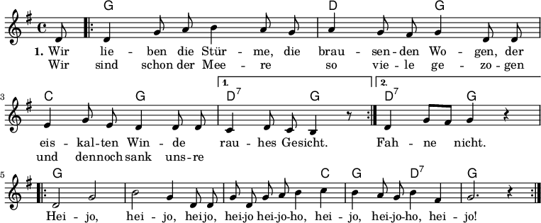 

\version "2.12.3"

\language "deutsch"

\header {
  tagline = ""
}

\layout {
  indent = #0
} 

akkorde = \chordmode {
    \germanChords
    \set chordChanges = ##t
    s8
    \repeat volta 2 { g1 d2 g c g } 
    \alternative {
        { d:7 g1*3/8 }
        { d2:7 g }
    }
    g1 g g1*3/4 c4 g2 d:7 g1
}

global = {
  \autoBeamOff
  \time 4/4
  \key g \major
}

melodie = \relative c' {
  \global
  \partial 8 d8 
  \repeat volta 2 {d4 g8 a h4 a8 g a4 g8 fis g4 d8 d
             e4 g8 e d4 d8 d }
  \alternative {
     { c4 d8 c h4 r8 }
     { d4 g8[ fis] g4 r4 }
}
  \break
  \repeat volta 2 { d2 g h g4 d8 d g d g a h4 c h a8 g h4 fis g2. r4 }
  \bar ":|."
}

text = \lyricmode {
  \set stanza = "1."
Wir lie -- ben die Stür -- me, die brau -- sen -- den Wo -- gen,
der eis -- kal -- ten Win -- de _ rau -- hes Ge -- sicht. Fah -- ne nicht.
Hei -- jo, hei -- jo, hei -- jo, hei -- jo hei -- jo -- ho, hei -- jo, hei -- jo -- ho, hei -- jo!
}

wdh = \lyricmode {
Wir sind schon der Mee -- re _ so vie -- le ge -- zo -- gen
und den -- noch sank uns -- re 
}

\score {
  <<
    \new ChordNames { \akkorde }
    \new Voice = "Lied" { \melodie }
    \new Lyrics \lyricsto "Lied" { \text }
    \new Lyrics \lyricsto "Lied" { \wdh }
%    \new Voice = "Lied" { \bass }
  >>
\midi {}
\layout {}
}
