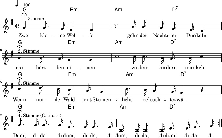 

\version "2.12.3"

\language "deutsch"

\header {
  tagline = ""
}

\layout {
  indent = #0
} 

akkorde = \chordmode {
    \germanChords
    \set chordChanges = ##t
    g2 e:m a:m d:7
    g2 e:m a:m d:7
    g2 e:m a:m d:7
    g2 e:m a:m d:7
}

global = {
  \autoBeamOff
  \tempo 4 = 100
  \time 4/4
  \key g \major
}

melodie = \relative c'' {
  \global
  g4^"1. Stimme"\fermata g8. fis16 e4 e
  r8. a16 a8. g16 fis8. e16 d4 \break
  h'4^"2. Stimme"\fermata h8. a16 g4 g4
  r8. c16 c8. h16 a8. h16 c4 \break
  c4^"3. Stimme"\fermata d8. c16 h8. a16 g4
  c8. h16 a8. g16 fis4 r4 \break
  g8.^"4. Stimme (Ostinato)"\fermata g16 g8. g16 e8. e16 e8. e16
  a,8. a16 a8. a16 d8. d16 e8. fis16
  \bar ":|."
}


text = \lyricmode {
Zwei klei -- ne Wöl -- fe gehn des Nachts im Dun -- keln,
man hört den ei -- nen zu dem an -- dern mun -- keln:
Wenn nur der Wald mit Sternen -- licht be -- leuch -- tet wär.
Dum, di da, di dum, di da, di dum, di da, di dum, di da, di.
}



\score {
  <<
    \new ChordNames { \akkorde }
    \new Voice = "Lied" { \melodie }
    \new Lyrics \lyricsto "Lied" { \text }
  >>
\midi {}
\layout {}
}

