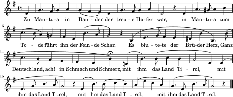 <<
\new Voice="melody" \relative c' {
\autoBeamOff
%\voiceOne
\key g \major
\language "deutsch"
\partial 4
d4 g4. fis8 g4 a g \( fis e \) d g4. fis8 g4 a d,2 r4
d4 a'4. gis8 a4 h c4. \( h8 a4 \)
g! fis d h'4. \( a8 g2 \) r4
h, \( e4. g8 fis4 e dis h' h,4. \)
h'8 \( c4. h8 a4 g fis e h'\fermata \)
\once \override PhrasingSlur.positions = #'(3 . 2)
d,! \( h'4. \) h8 \( c4 h a2 e4 \)
e \( d4. g8 h4. a8 g2 \) r4
\once \override PhrasingSlur.positions = #'(3 . 2)
d \( h'4. \) h8 \( c4 h \)
a4 \( e'4 c a \)
g4. \( d8 h'4. a8 g2 \) r4
\bar "|."
}
\new Lyrics \lyricsto "melody" {
Zu Man -- tu -- a in Ban -- _ den
der treu -- e Ho -- fer war,
in Man -- tu -- a zum To -- _ de
führt ihn der Fein -- de Schar.
Es blu -- te -- te der Brü -- der Herz,
Ganz Deutsch -- land, ach!
in Schmach und Schmerz,
mit ihm das Land Ti -- rol, _
mit ihm das Land Ti -- rol,
mit ihm das Land Ti -- rol, _ _
mit ihm das Land Ti -- rol.
}
>>