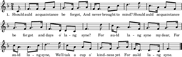 { \key f \major \time 2/4 \partial 8 \small
\override Score.BarNumber #'transparent = ##t
\override Score.BarNumber #'transparent = ##t
c'8 f'8. f'16 f'8 a'8 g'8. f'16 g'8. a'16 f'16 f'8. a'8 c''8 d''4.
f''8 c''8. a'16 a'8 f'8 g'8. f'16 g'8. a'16 f'8. d'16 d'8 c'8 f'4.
d''8 c''16 a'8. a'8. f'16 g'8. f'16 g'8. a'16 c''16 a'8. a'8. c''16 d''4..
f''16 c''8 a'8 a'8 f'8 g'8. f'16 g'8. a'16 f'16 d'8. d'8. c'16 f'4.
\bar "|." }
\addlyrics { \small \set stanza = #"1. " Should auld ac -- quain -- tance be for -- got, And ne -- ver brought to mind? Should auld ac -- quain -- tance be for -- got and days o' la -- ng syne? For au -- ld la -- ng syne my dear, For au -- ld la -- ng syne, We'll tak a cup o' kind -- ness yet For au -- ld la -- ng syne. }