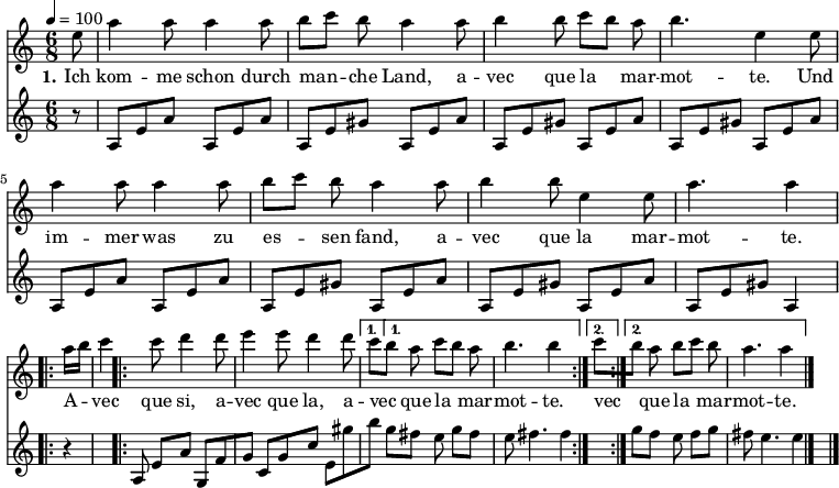 

\version "2.12.3"

\language "deutsch"

\header {
  tagline = ""
}

\layout {
  indent = #0
} 

global = {
  \autoBeamOff
  \time 6/8
  \tempo 4 = 100
}

melodie = \transpose e a' \relative c' {
  \global
  \key g \major
  \partial 8 h8 e4 e8 e4 e8 fis8[ g] fis e4 e8 fis4 fis8 g[ fis] e fis4. h,4 h8 \break
                e4 e8 e4 e8 fis8[ g] fis e4 e8 fis4 fis8 h,4 h8 e4. e4
  \repeat volta 2 { e16[ fis]
                g4 g8 a4 a8 h4 h8 a4 a8 }
  \alternative {
     { g8[ fis] e g8[ fis] e fis4. fis4 }
     { g8[ fis] e fis8[ g] fis e4. e4 }
}
  \bar "|."
}

bass = \relative c' {
  \global
  \key c \major
  \partial 8 r8 a8[e' a] a,8[e' a] a,8[e' gis] a,8[e' a]  a,8[e' gis] a,8[e' a] a,8[e' gis] a,8[e' a]\break
                a,8[e' a] a,8[e' a] a,8[e' gis] a,8[e' a]  a,8[e' gis] a,8[e' a] a,8[e' gis] a,4 r
  \repeat volta 2 { a8
                e'[ a] g,8[f' g] c,8[g' c] e,8[gis' h] }
  \alternative {
     { g8[ fis] e g8[ fis] e fis4. fis4 }
     { g8[ fis] e fis8[ g] fis e4. e4 }
}
  \bar "|."
}

text = \lyricmode {
  \set stanza = "1."
Ich kom -- me schon durch man -- che Land, a -- vec que la mar -- mot -- te. Und im -- mer was zu es -- sen fand, a -- vec que la mar -- mot -- te.
A -- vec que si, a -- vec que la, a -- vec que la mar -- mot -- te. vec que la mar -- mot -- te.
}

\score {
  <<
    \new Voice = "Lied" { \melodie }
    \new Lyrics \lyricsto "Lied" { \text }
    \new Voice = "Lied" { \bass }
  >>
\layout {}
}

\score {
  \unfoldRepeats
  <<
	\new Voice = "Lied" { \melodie }
  >>	
  \midi { }
}

