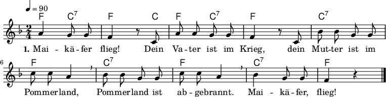 % Dieses Notenblatt wurde erstellt von Michael Nausch
% Kontakt: michael@nausch.org (PGP public-key 0x2384C849)
\version "2.16.0"
\header {
% title = "Maikäfer flieg" % Die Überschrift der Noten wird zentriert gesetzt.
% subtitle = " " % weitere zentrierte Überschrift.
% poet = "Text: Aus des Knaben Wunderhorn (1818)" % Name des Dichters, linksbündig unter dem Unteruntertitel.
meter = "" % Metrum, linksbündig unter dem Dichter.
% composer = "Melodie: Johann F. Reichardt (1752-1814)" % Name des Komponisten, rechtsbüngig unter dem Unteruntertitel.
% arranger = "" % Name des Bearbeiters/Arrangeurs, rechtsbündig unter dem Komponisten.
tagline = ""
% Zentriert unten auf der letzten Seite.
% copyright = "Diese Noten sind frei kopierbar für jedermann – erstellt für www.ebersberger-liedersammlung.de"
% Zentriert unten auf der ersten Seite (sollten tatsächlich zwei
% seiten benötigt werden"
}
\layout {
indent = #0
}
akkorde = \chordmode {
\germanChords
% \partial 4
f4 c:7 f4. c8 f4 c:7 f2 c:7 f c:7 f c:7 f
}
melodie = \relative c'' {
\clef "treble"
\time 2/4
\tempo 4 = 90
\key f\major
\autoBeamOff
% \partial 4
a4 g8 g f4 r8 c a' a g g f4 r8 c8 bes'8 bes g g
c c a4 \breathe bes8 bes g g c c a4 \breathe bes g8 g f4 r4
\bar "|."
}
text = \lyricmode {
\set stanza = "1."
Mai -- kä -- fer flieg! Dein Va -- ter ist im Krieg, dein Mut -- ter
ist im Pom -- mer -- land, Pom -- mer -- land ist ab -- ge -- brannt.
Mai -- kä -- fer, flieg!
}
\score {
<<
\new ChordNames { \akkorde }
\new Voice = "Lied" { \melodie }
\new Lyrics \lyricsto "Lied" { \text }
>>
\midi { }
\layout { }
}