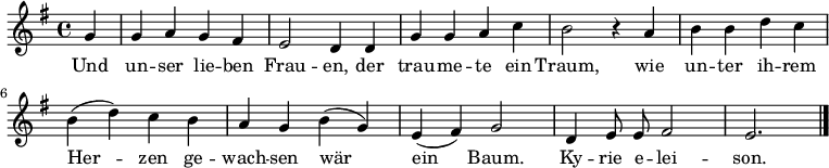 \relative g' { \key g \major \time 4/4 \autoBeamOff
{ \partial 4 g4 | g a g fis | e2 d4 d | g g a c | b2 r4 a |
b b d c | b( d) c b | a g b( g) | e( fis) g2 | d4 e8 e fis2 | e2. \bar "|." }}
\addlyrics
{ Und un -- ser lie -- ben Frau -- en,
der trau -- me -- te ein Traum,
wie un -- ter ih -- rem Her -- zen
ge -- wach -- sen wär ein Baum. Ky -- rie e -- lei -- son. }