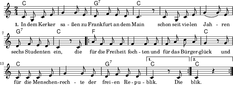 

\version "2.12.3"

\language "deutsch"

\header {
  tagline = ""
}

\layout {
  indent = #0
} 

akkorde = \chordmode {
    \germanChords
    \set chordChanges = ##t
    c2 c g:7 c c c g:7 c
    \repeat volta 2 { f f f c c c g:7 } 
    \alternative {
        { c }
        { c }
    }
}

global = {
  \autoBeamOff
  \time 2/4
  \key c \major
}

melodie = \relative c' {
  \global
  c8 g c e g4 g8 e d8 f e d c4. r8 c8 g c e g4( g8) e
  d f e d c4 r8 c8
  \repeat volta 2 { a'8 f f f f4 f8 f f a c a
                    g4 r8 g8 c, c c e g4 g8 e d f e d }
  \alternative {
     { c4 r8 c8 }
     { c4 r4 }
}
  \bar ":|."
}

text = \lyricmode {
  \set stanza = "1."
In dem Ker -- ker sa -- ßen
zu Frank -- furt an dem Main
schon seit vie -- len Jah -- ren
sechs Stu -- den -- ten ein,
die für die Frei -- heit foch -- ten
und für das Bür -- ger -- glück
und für die Men -- schen -- rech -- te
der frei -- en Re -- pu -- blik.
Die blik.
}

\score {
  <<
    \new ChordNames { \akkorde }
    \new Voice = "Lied" { \melodie }
    \new Lyrics \lyricsto "Lied" { \text }
%    \new Voice = "Lied" { \bass }
  >>
\midi {}
\layout {}
}
