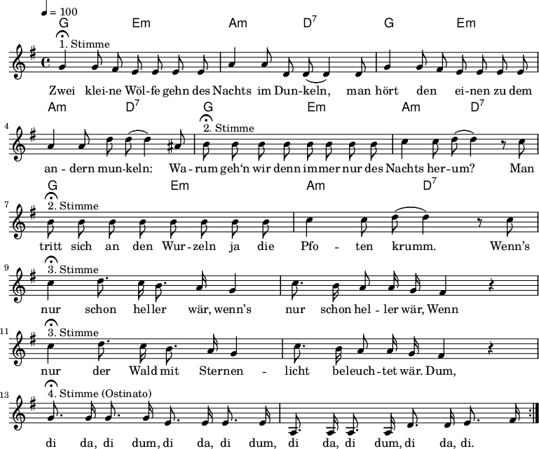 

\version "2.12.3"

\language "deutsch"

\header {
  tagline = ""
}

\layout {
  indent = #0
} 

akkorde = \chordmode {
    \germanChords
    \set chordChanges = ##t
    g2 e:m a:m d:7
    g2 e:m a:m d:7
    g2 e:m a:m d:7
    g2 e:m a:m d:7
}

global = {
  \autoBeamOff
  \tempo 4 = 100
  \time 4/4
  \key g \major
}

melodie = \relative c'' {
  \global
  g4^"1. Stimme"\fermata g8 fis e e e e
  a4 a8 d, d( d4) d8
  g4 g8 fis e e e e
  a4 a8 d d( d4) ais8
  h8^"2. Stimme"\fermata h h h h h h h
  c4 c8 d8(d4) r8 c8
  h8^"2. Stimme"\fermata h h h h h h h
  c4 c8 d8(d4) r8 c8
  c4^"3. Stimme"\fermata d8. c16 h8. a16 g4
  c8. h16 a8 a16 g16 fis4 r4 \break
  c'4^"3. Stimme"\fermata d8. c16 h8. a16 g4
  c8. h16 a8 a16 g16 fis4 r4 \break
  g8.^"4. Stimme (Ostinato)"\fermata g16 g8. g16 e8. e16 e8. e16
  a,8. a16 a8. a16 d8. d16 e8. fis16
  \bar ":|."
}


text = \lyricmode {
Zwei klei -- ne Wöl -- fe gehn des Nachts im Dun -- keln,
man hört den _ ei -- nen zu dem an -- dern mun -- keln:
Wa -- rum geh‘n wir denn im -- mer nur des Nachts her -- um?
Man tritt sich an den Wur -- zeln ja die Pfo -- ten krumm.
Wenn’s nur schon hel -- ler wär, wenn’s nur schon hel -- ler wär,
Wenn nur der Wald mit Ster -- nen -- licht be -- leuch -- tet wär.
Dum, di da, di dum, di da, di dum, di da, di dum, di da, di.
}



\score {
  <<
    \new ChordNames { \akkorde }
    \new Voice = "Lied" { \melodie }
    \new Lyrics \lyricsto "Lied" { \text }
  >>
\midi {}
\layout {}
}
